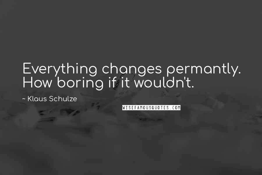 Klaus Schulze Quotes: Everything changes permantly. How boring if it wouldn't.