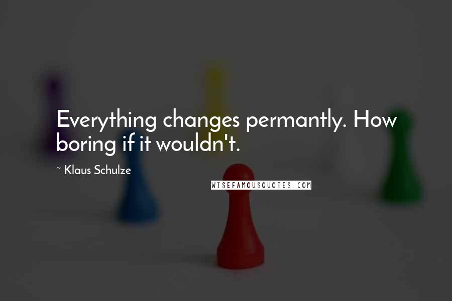 Klaus Schulze Quotes: Everything changes permantly. How boring if it wouldn't.