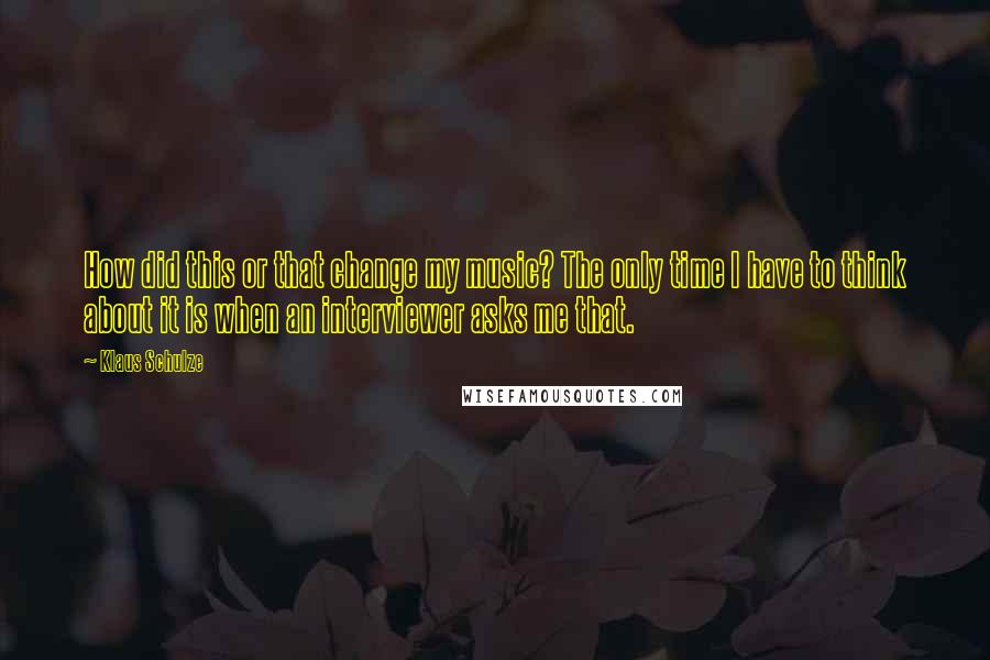 Klaus Schulze Quotes: How did this or that change my music? The only time I have to think about it is when an interviewer asks me that.