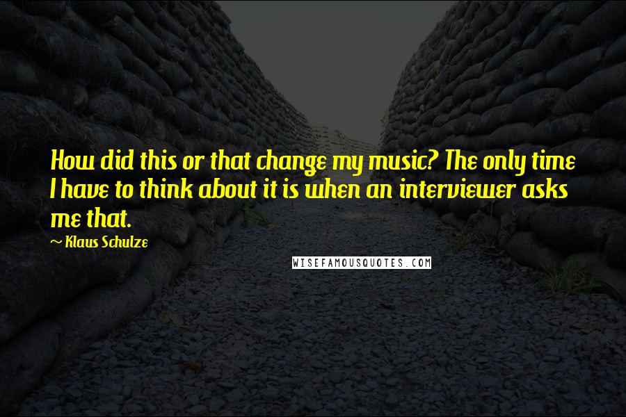 Klaus Schulze Quotes: How did this or that change my music? The only time I have to think about it is when an interviewer asks me that.
