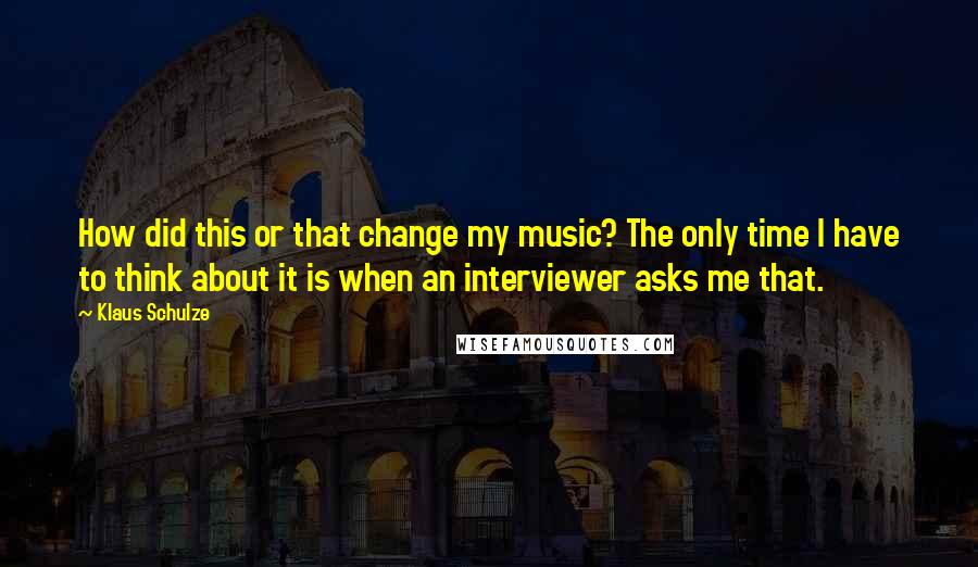 Klaus Schulze Quotes: How did this or that change my music? The only time I have to think about it is when an interviewer asks me that.