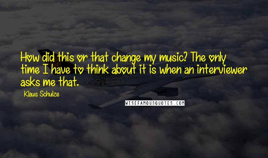 Klaus Schulze Quotes: How did this or that change my music? The only time I have to think about it is when an interviewer asks me that.