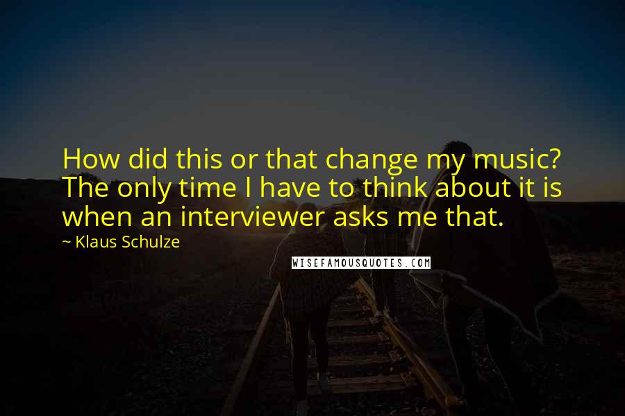 Klaus Schulze Quotes: How did this or that change my music? The only time I have to think about it is when an interviewer asks me that.