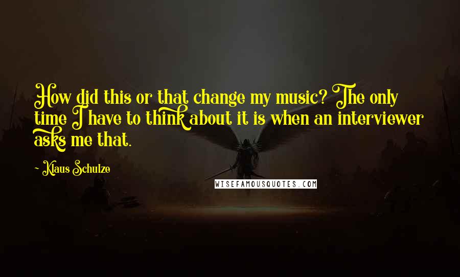 Klaus Schulze Quotes: How did this or that change my music? The only time I have to think about it is when an interviewer asks me that.