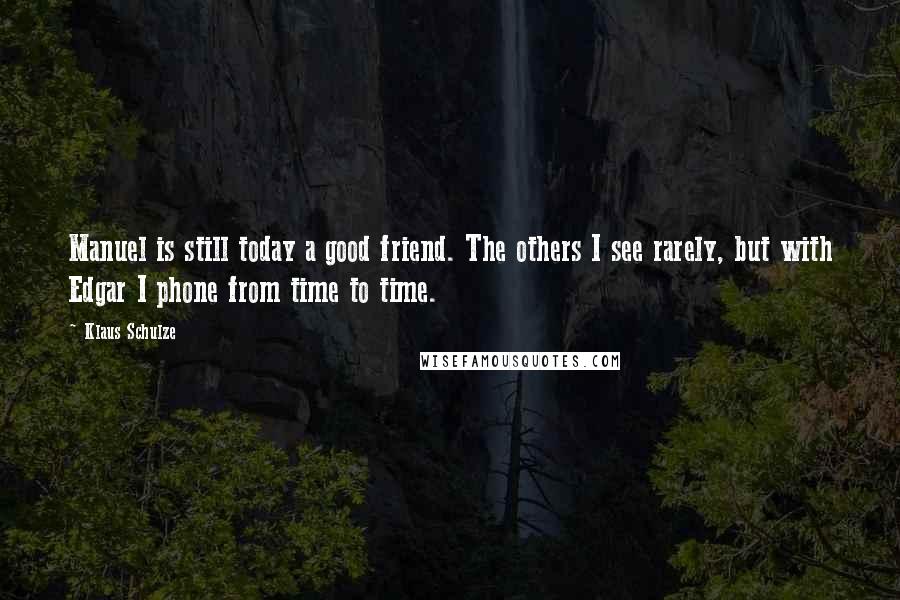Klaus Schulze Quotes: Manuel is still today a good friend. The others I see rarely, but with Edgar I phone from time to time.