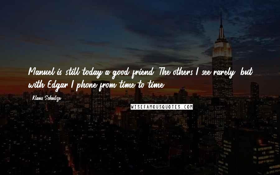 Klaus Schulze Quotes: Manuel is still today a good friend. The others I see rarely, but with Edgar I phone from time to time.