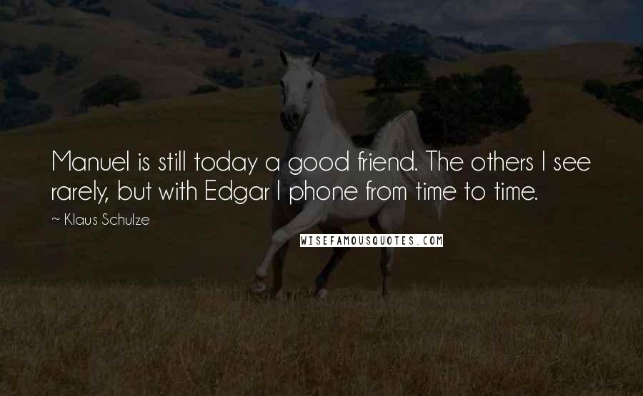 Klaus Schulze Quotes: Manuel is still today a good friend. The others I see rarely, but with Edgar I phone from time to time.