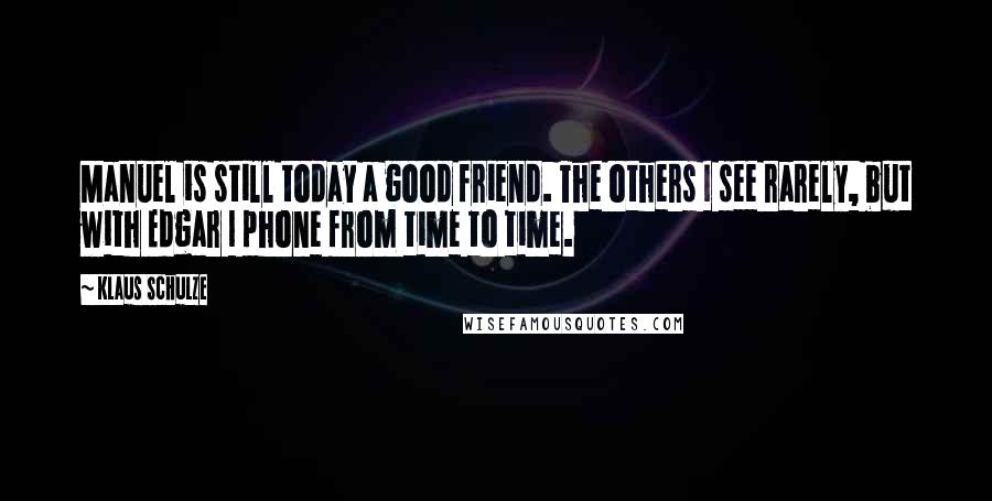 Klaus Schulze Quotes: Manuel is still today a good friend. The others I see rarely, but with Edgar I phone from time to time.