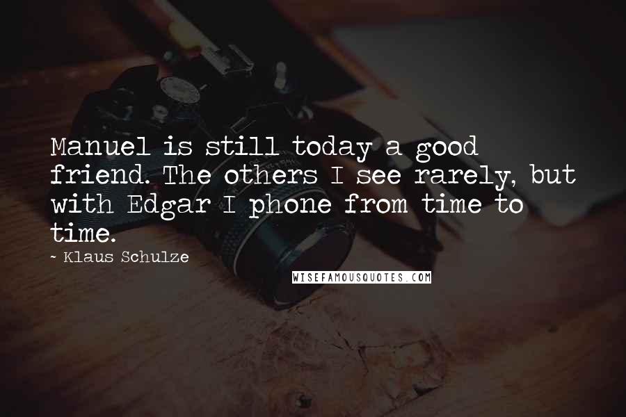Klaus Schulze Quotes: Manuel is still today a good friend. The others I see rarely, but with Edgar I phone from time to time.