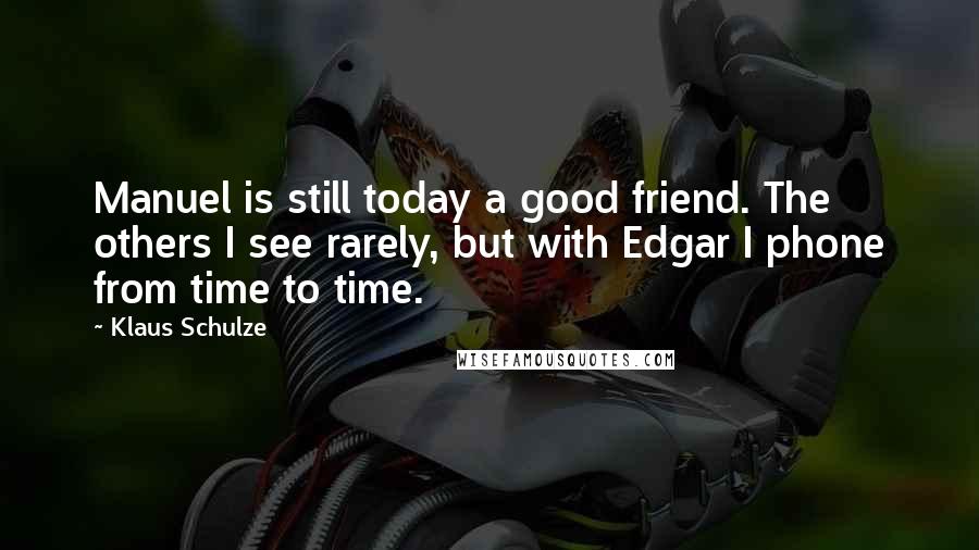 Klaus Schulze Quotes: Manuel is still today a good friend. The others I see rarely, but with Edgar I phone from time to time.