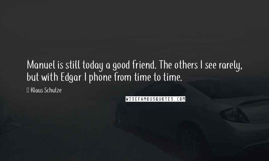 Klaus Schulze Quotes: Manuel is still today a good friend. The others I see rarely, but with Edgar I phone from time to time.