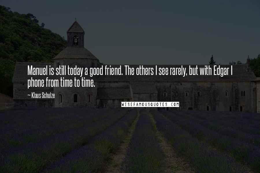 Klaus Schulze Quotes: Manuel is still today a good friend. The others I see rarely, but with Edgar I phone from time to time.