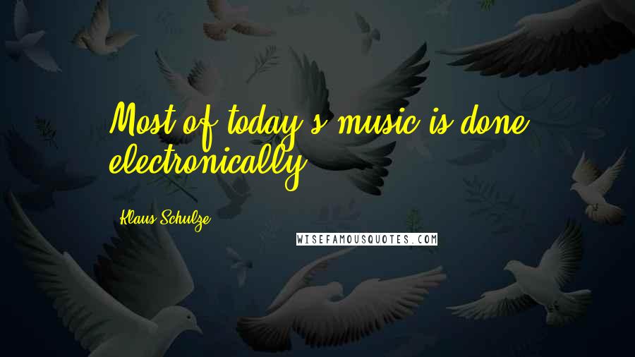 Klaus Schulze Quotes: Most of today's music is done electronically.