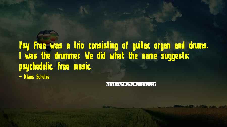 Klaus Schulze Quotes: Psy Free was a trio consisting of guitar, organ and drums. I was the drummer. We did what the name suggests: psychedelic, free music.