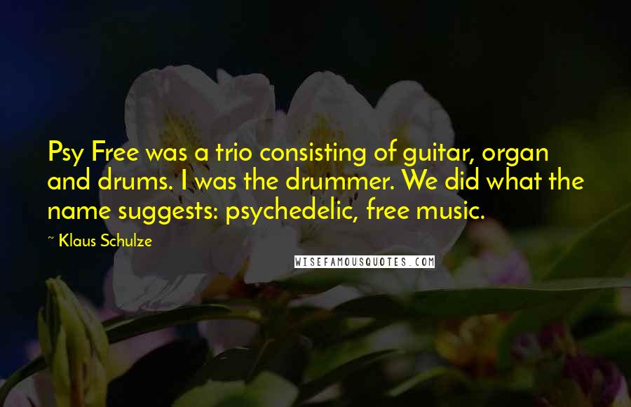 Klaus Schulze Quotes: Psy Free was a trio consisting of guitar, organ and drums. I was the drummer. We did what the name suggests: psychedelic, free music.