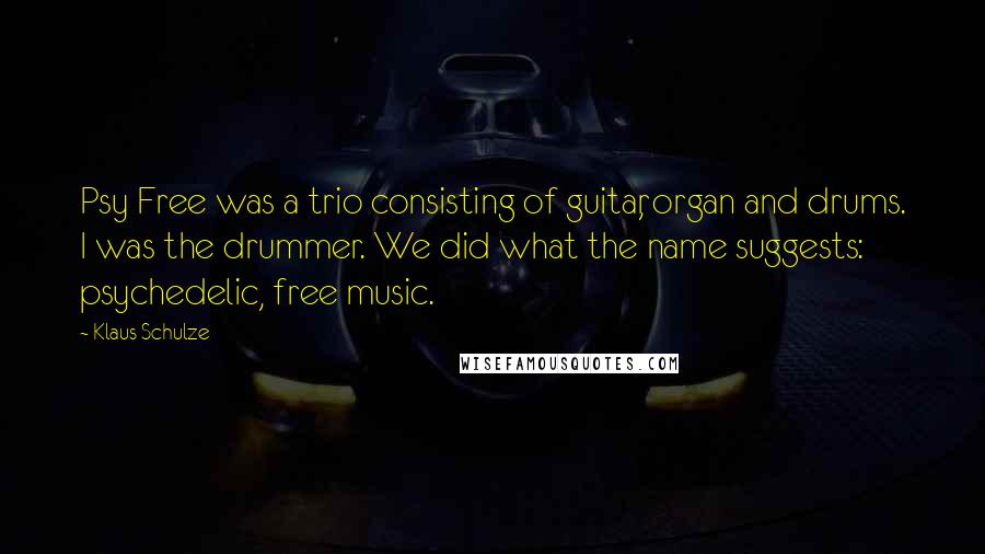 Klaus Schulze Quotes: Psy Free was a trio consisting of guitar, organ and drums. I was the drummer. We did what the name suggests: psychedelic, free music.