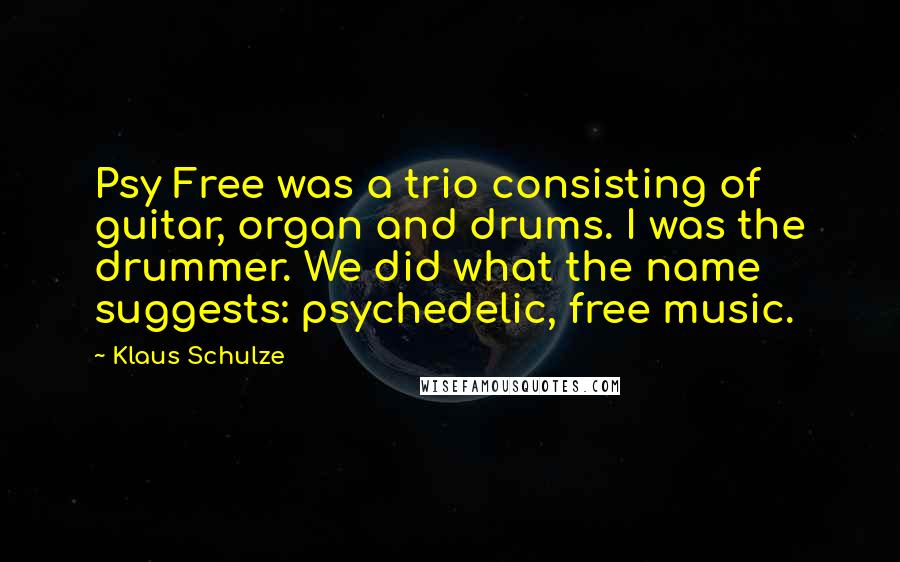 Klaus Schulze Quotes: Psy Free was a trio consisting of guitar, organ and drums. I was the drummer. We did what the name suggests: psychedelic, free music.