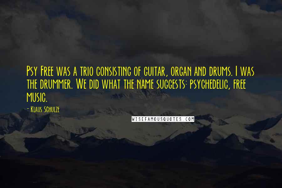 Klaus Schulze Quotes: Psy Free was a trio consisting of guitar, organ and drums. I was the drummer. We did what the name suggests: psychedelic, free music.