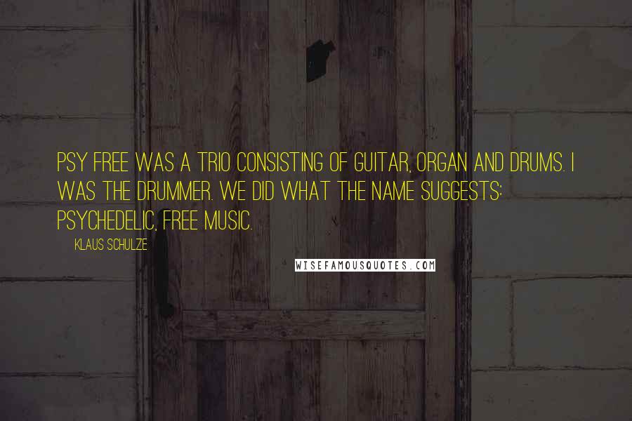 Klaus Schulze Quotes: Psy Free was a trio consisting of guitar, organ and drums. I was the drummer. We did what the name suggests: psychedelic, free music.