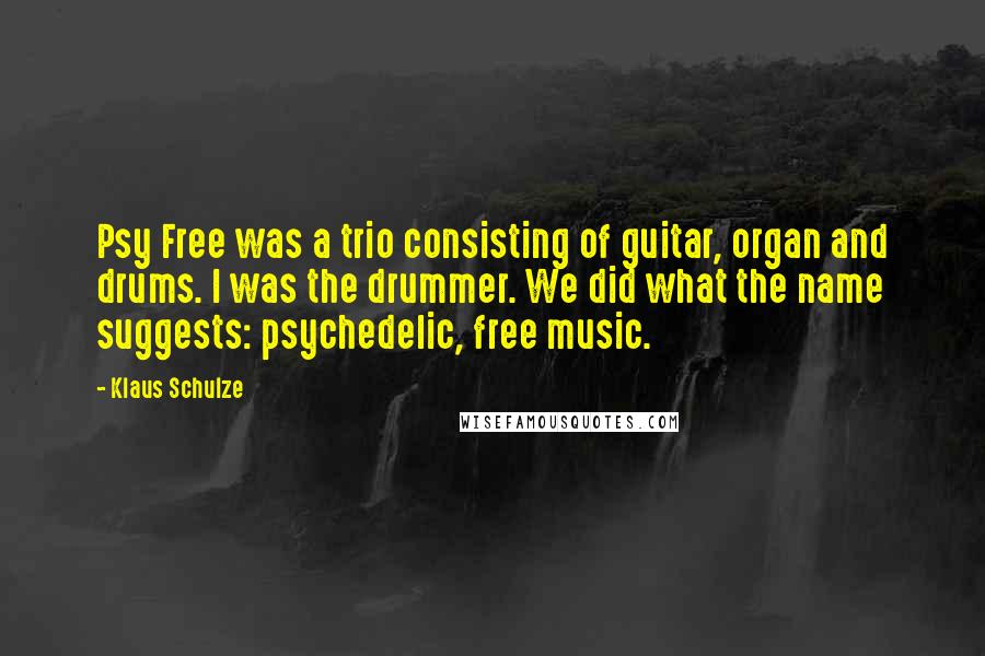 Klaus Schulze Quotes: Psy Free was a trio consisting of guitar, organ and drums. I was the drummer. We did what the name suggests: psychedelic, free music.