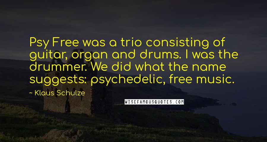 Klaus Schulze Quotes: Psy Free was a trio consisting of guitar, organ and drums. I was the drummer. We did what the name suggests: psychedelic, free music.