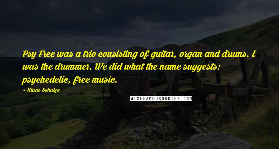 Klaus Schulze Quotes: Psy Free was a trio consisting of guitar, organ and drums. I was the drummer. We did what the name suggests: psychedelic, free music.
