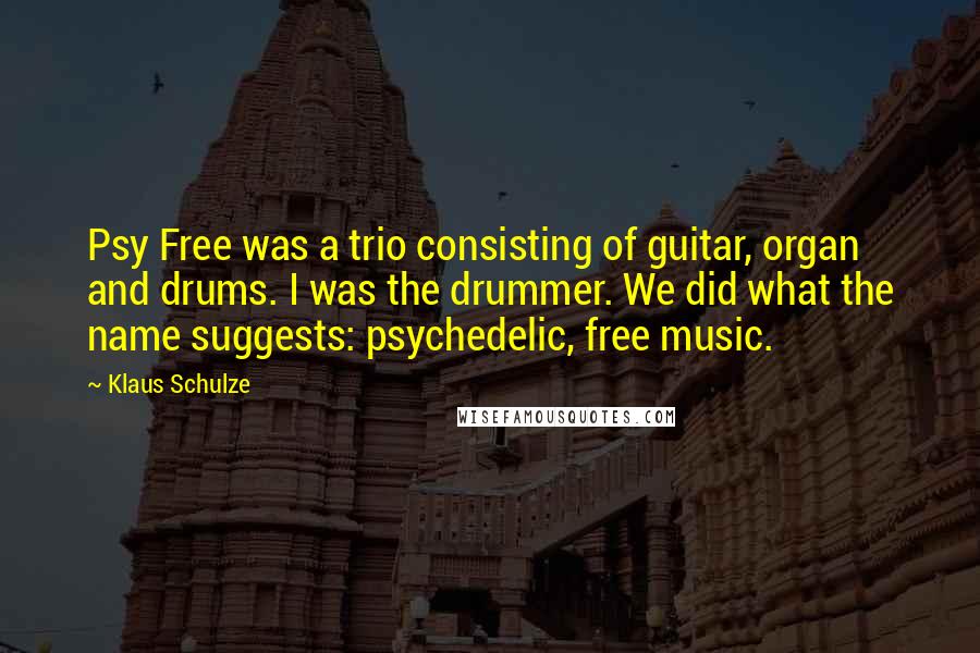 Klaus Schulze Quotes: Psy Free was a trio consisting of guitar, organ and drums. I was the drummer. We did what the name suggests: psychedelic, free music.