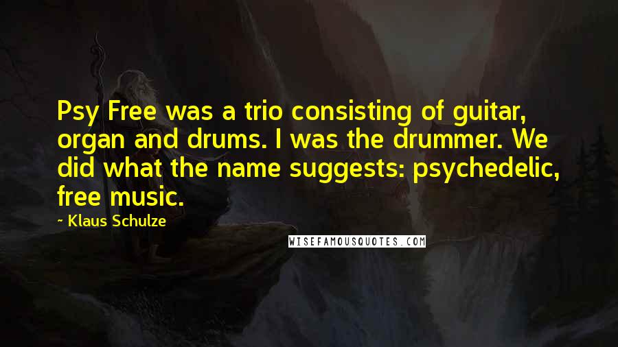 Klaus Schulze Quotes: Psy Free was a trio consisting of guitar, organ and drums. I was the drummer. We did what the name suggests: psychedelic, free music.