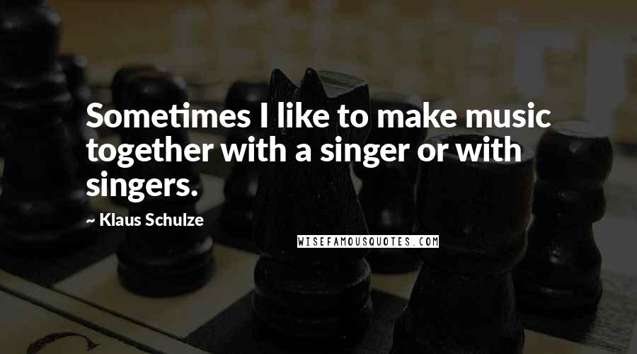 Klaus Schulze Quotes: Sometimes I like to make music together with a singer or with singers.