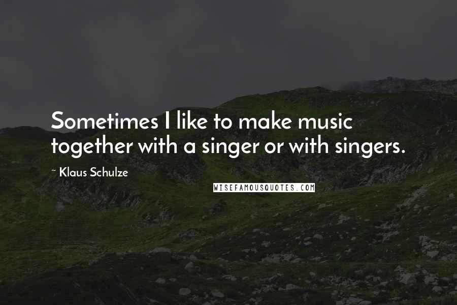 Klaus Schulze Quotes: Sometimes I like to make music together with a singer or with singers.