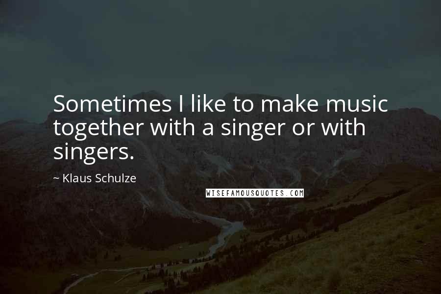 Klaus Schulze Quotes: Sometimes I like to make music together with a singer or with singers.