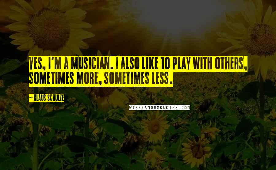 Klaus Schulze Quotes: Yes, I'm a musician. I also like to play with others, sometimes more, sometimes less.