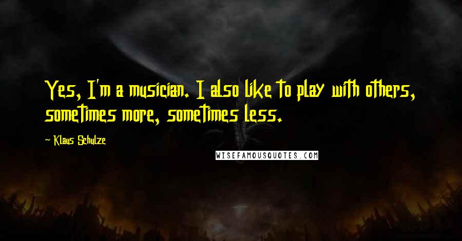 Klaus Schulze Quotes: Yes, I'm a musician. I also like to play with others, sometimes more, sometimes less.