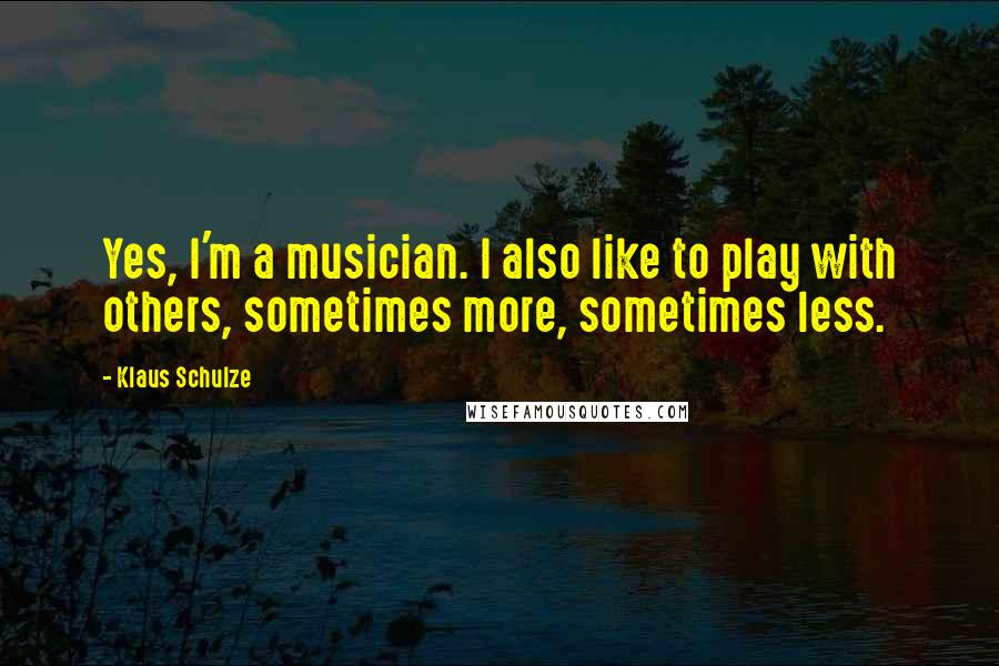 Klaus Schulze Quotes: Yes, I'm a musician. I also like to play with others, sometimes more, sometimes less.