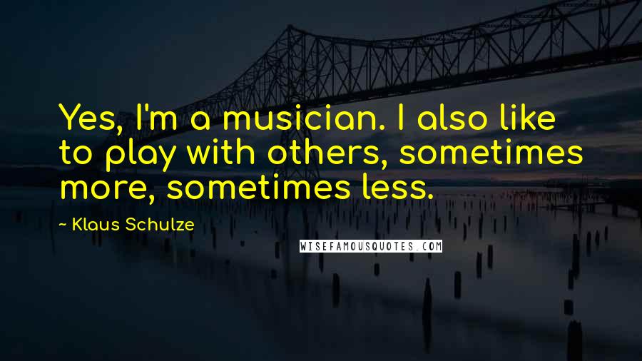 Klaus Schulze Quotes: Yes, I'm a musician. I also like to play with others, sometimes more, sometimes less.