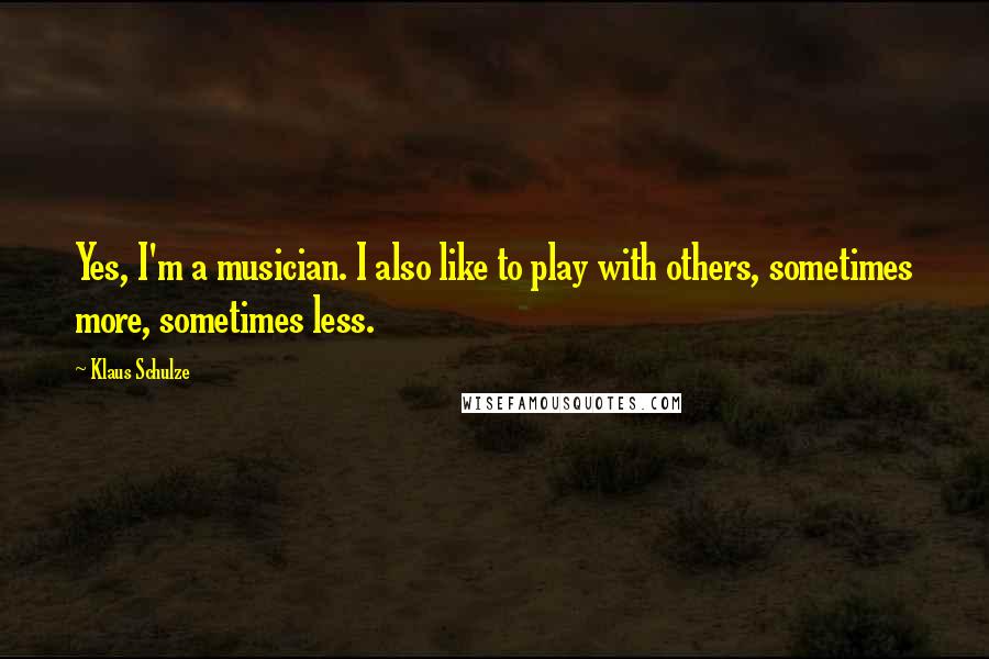 Klaus Schulze Quotes: Yes, I'm a musician. I also like to play with others, sometimes more, sometimes less.