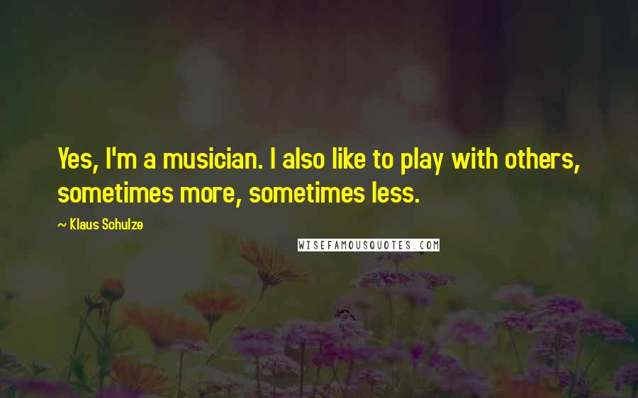 Klaus Schulze Quotes: Yes, I'm a musician. I also like to play with others, sometimes more, sometimes less.