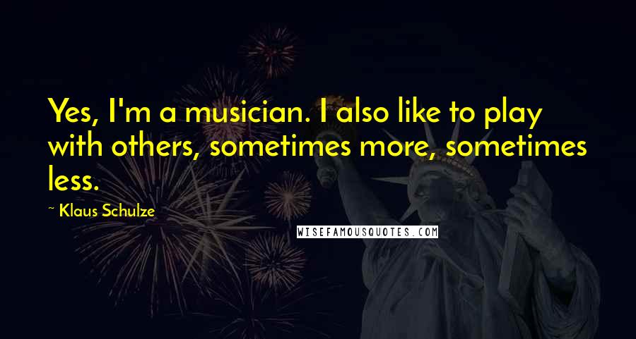 Klaus Schulze Quotes: Yes, I'm a musician. I also like to play with others, sometimes more, sometimes less.