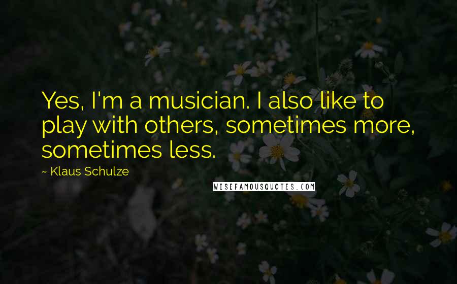 Klaus Schulze Quotes: Yes, I'm a musician. I also like to play with others, sometimes more, sometimes less.