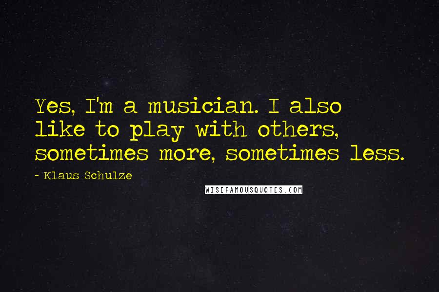 Klaus Schulze Quotes: Yes, I'm a musician. I also like to play with others, sometimes more, sometimes less.