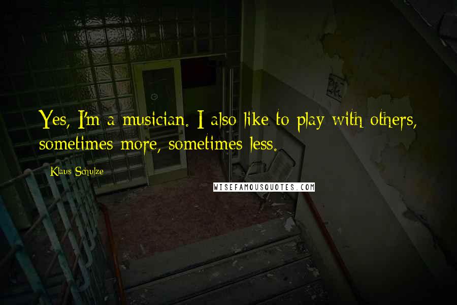 Klaus Schulze Quotes: Yes, I'm a musician. I also like to play with others, sometimes more, sometimes less.