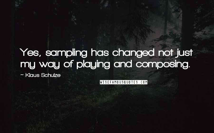 Klaus Schulze Quotes: Yes, sampling has changed not just my way of playing and composing.