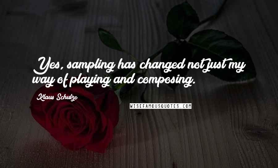 Klaus Schulze Quotes: Yes, sampling has changed not just my way of playing and composing.