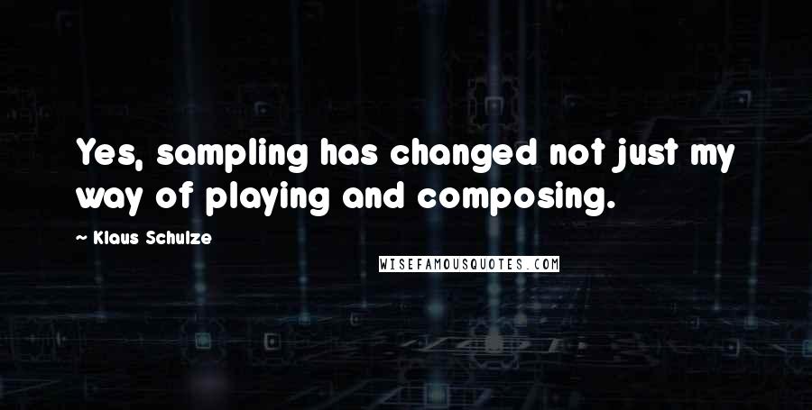 Klaus Schulze Quotes: Yes, sampling has changed not just my way of playing and composing.