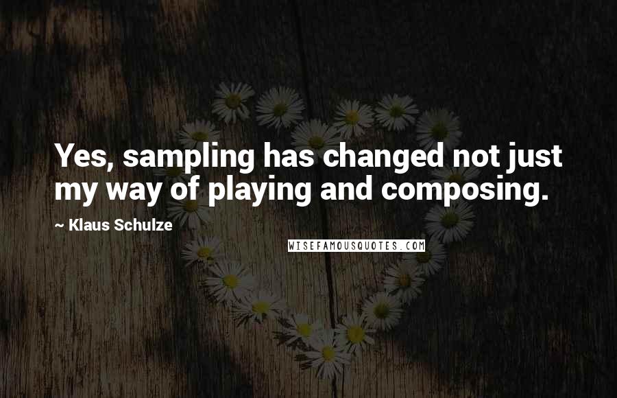 Klaus Schulze Quotes: Yes, sampling has changed not just my way of playing and composing.