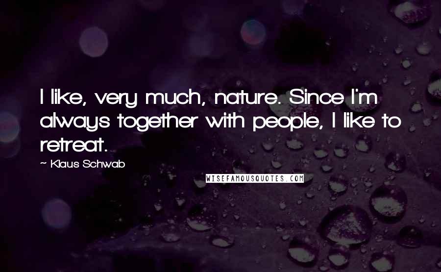 Klaus Schwab Quotes: I like, very much, nature. Since I'm always together with people, I like to retreat.