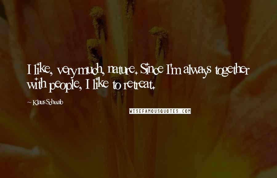 Klaus Schwab Quotes: I like, very much, nature. Since I'm always together with people, I like to retreat.