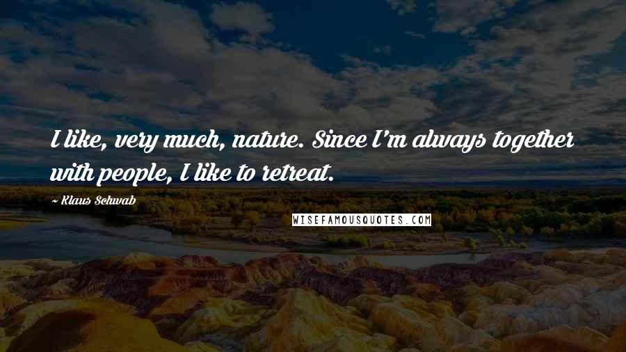 Klaus Schwab Quotes: I like, very much, nature. Since I'm always together with people, I like to retreat.