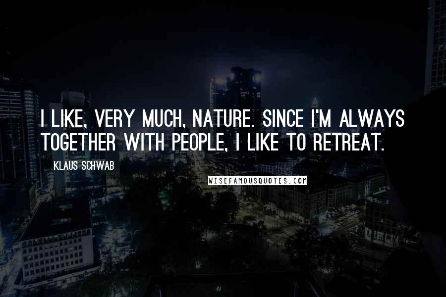 Klaus Schwab Quotes: I like, very much, nature. Since I'm always together with people, I like to retreat.