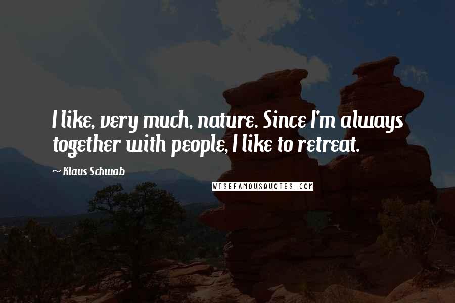 Klaus Schwab Quotes: I like, very much, nature. Since I'm always together with people, I like to retreat.